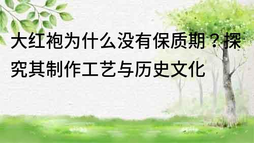 大红袍为什么没有保质期？探究其制作工艺与历史文化