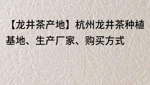 【龙井茶产地】杭州龙井茶种植基地、生产厂家、购买方式