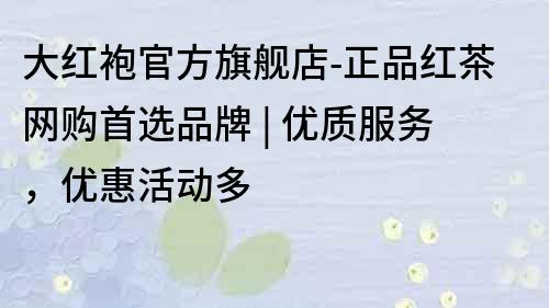 大红袍官方旗舰店-正品红茶网购首选品牌 | 优质服务，优惠活动多