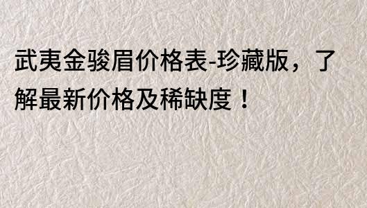 武夷金骏眉价格表-珍藏版，了解最新价格及稀缺度！