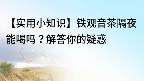 【实用小知识】铁观音茶隔夜能喝吗？解答你的疑惑