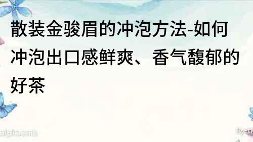 散装金骏眉的冲泡方法-如何冲泡出口感鲜爽、香气馥郁的好茶