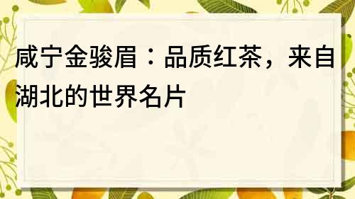 咸宁金骏眉：品质红茶，来自湖北的世界名片