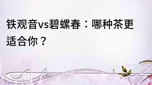 铁观音vs碧螺春：哪种茶更适合你？