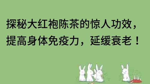 探秘大红袍陈茶的惊人功效，提高身体免疫力，延缓衰老！