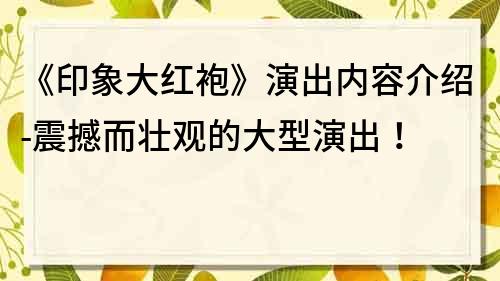 《印象大红袍》演出内容介绍-震撼而壮观的大型演出！