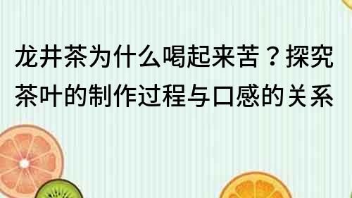 龙井茶为什么喝起来苦？探究茶叶的制作过程与口感的关系