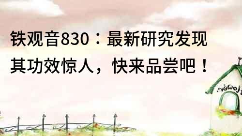 铁观音830：最新研究发现其功效惊人，快来品尝吧！