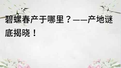 碧螺春产于哪里？——产地谜底揭晓！