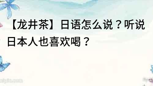 【龙井茶】日语怎么说？听说日本人也喜欢喝？