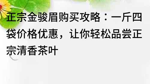 正宗金骏眉购买攻略：一斤四袋价格优惠，让你轻松品尝正宗清香茶叶