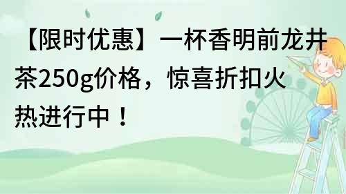 【限时优惠】一杯香明前龙井茶250g价格，惊喜折扣火热进行中！