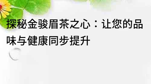 探秘金骏眉茶之心：让您的品味与健康同步提升