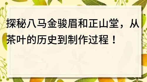 探秘八马金骏眉和正山堂，从茶叶的历史到制作过程！