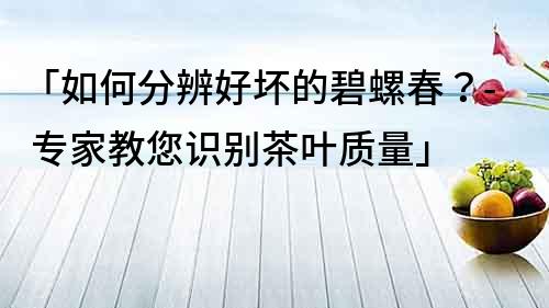 「如何分辨好坏的碧螺春？- 专家教您识别茶叶质量」