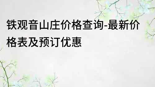 铁观音山庄价格查询-最新价格表及预订优惠