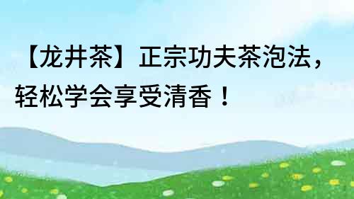 【龙井茶】正宗功夫茶泡法，轻松学会享受清香！