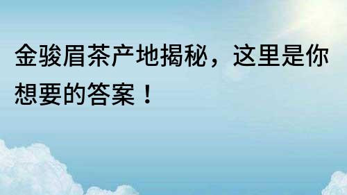 金骏眉茶产地揭秘，这里是你想要的答案！