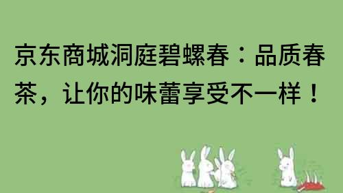 京东商城洞庭碧螺春：品质春茶，让你的味蕾享受不一样！