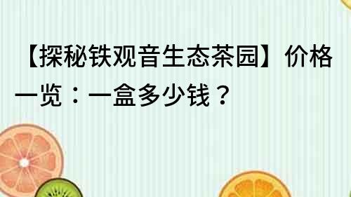 【探秘铁观音生态茶园】价格一览：一盒多少钱？