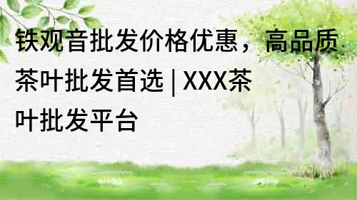 铁观音批发价格优惠，高品质茶叶批发首选 | XXX茶叶批发平台