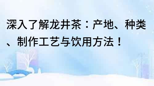 深入了解龙井茶：产地、种类、制作工艺与饮用方法！