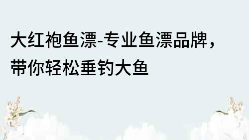 大红袍鱼漂-专业鱼漂品牌，带你轻松垂钓大鱼