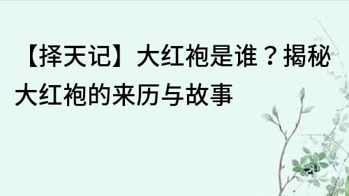 【择天记】大红袍是谁？揭秘大红袍的来历与故事