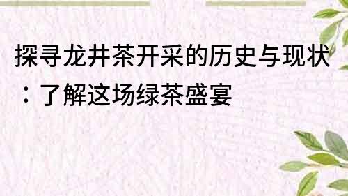 探寻龙井茶开采的历史与现状：了解这场绿茶盛宴