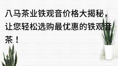 八马茶业铁观音价格大揭秘，让您轻松选购最优惠的铁观音茶！