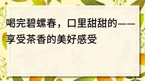 喝完碧螺春，口里甜甜的——享受茶香的美好感受