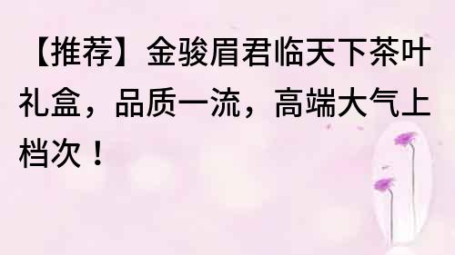 【推荐】金骏眉君临天下茶叶礼盒，品质一流，高端大气上档次！