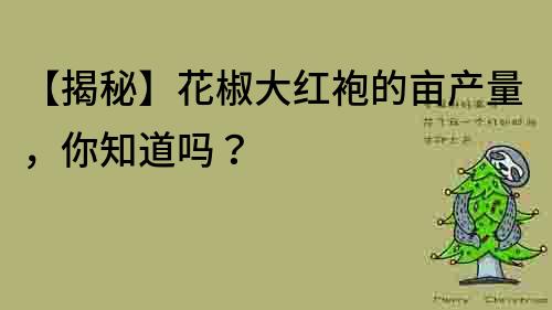 【揭秘】花椒大红袍的亩产量，你知道吗？