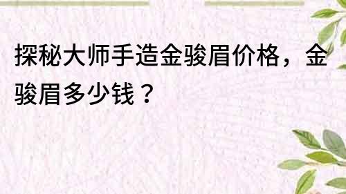 探秘大师手造金骏眉价格，金骏眉多少钱？