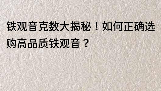 铁观音克数大揭秘！如何正确选购高品质铁观音？