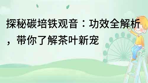 探秘碳培铁观音：功效全解析，带你了解茶叶新宠