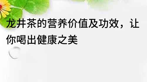 龙井茶的营养价值及功效，让你喝出健康之美