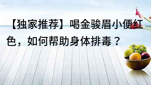 【独家推荐】喝金骏眉小便红色，如何帮助身体排毒？