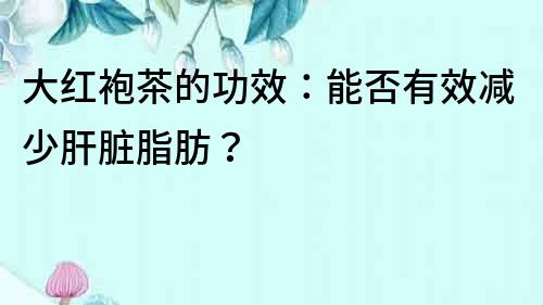 大红袍茶的功效：能否有效减少肝脏脂肪？