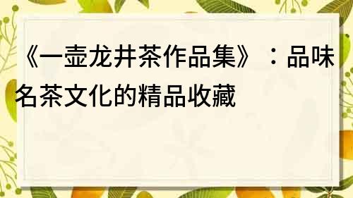 《一壶龙井茶作品集》：品味名茶文化的精品收藏