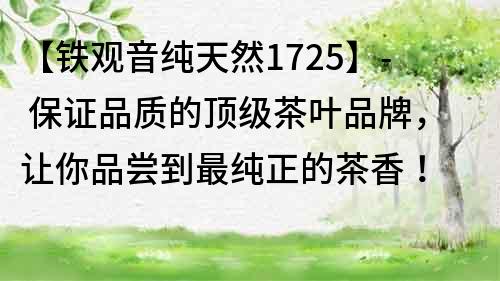 【铁观音纯天然1725】- 保证品质的顶级茶叶品牌，让你品尝到最纯正的茶香！