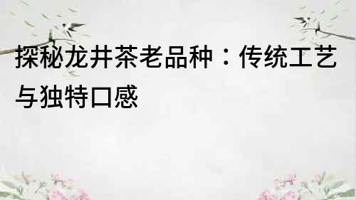 探秘龙井茶老品种：传统工艺与独特口感