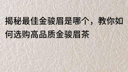 揭秘最佳金骏眉是哪个，教你如何选购高品质金骏眉茶