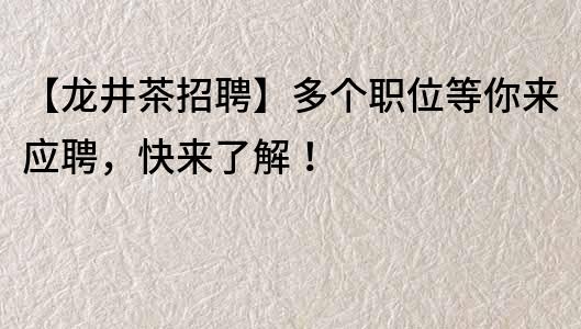 【龙井茶招聘】多个职位等你来应聘，快来了解！