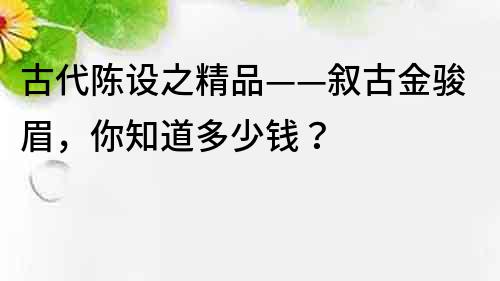 古代陈设之精品——叙古金骏眉，你知道多少钱？