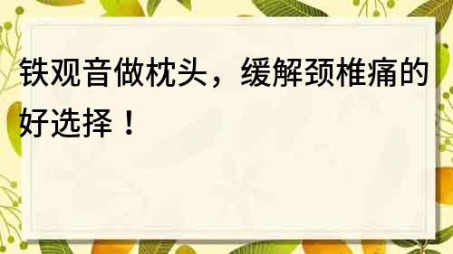 铁观音做枕头，缓解颈椎痛的好选择！