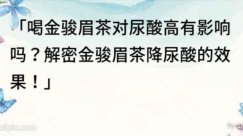 「喝金骏眉茶对尿酸高有影响吗？解密金骏眉茶降尿酸的效果！」