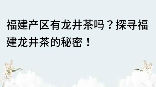 福建产区有龙井茶吗？探寻福建龙井茶的秘密！