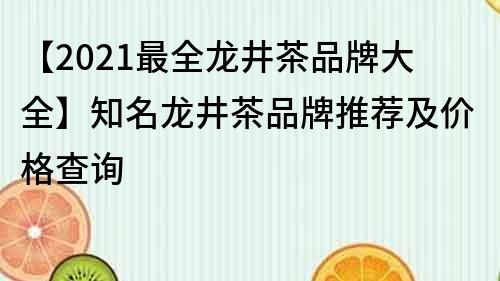 【2021最全龙井茶品牌大全】知名龙井茶品牌推荐及价格查询