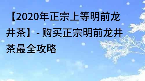 【2020年正宗上等明前龙井茶】- 购买正宗明前龙井茶最全攻略